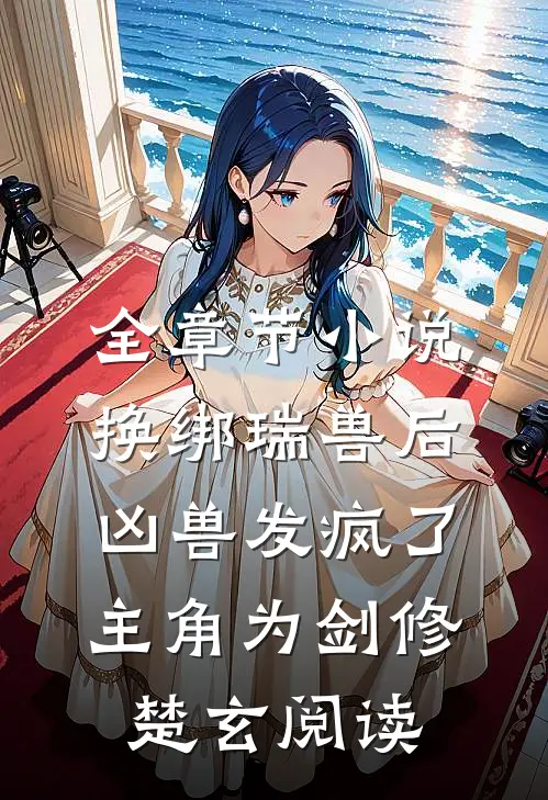 全章节小说换绑瑞兽后，凶兽发疯了主角为剑修楚玄阅读