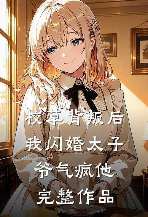 校草背叛后，我闪婚太子爷气疯他完整作品