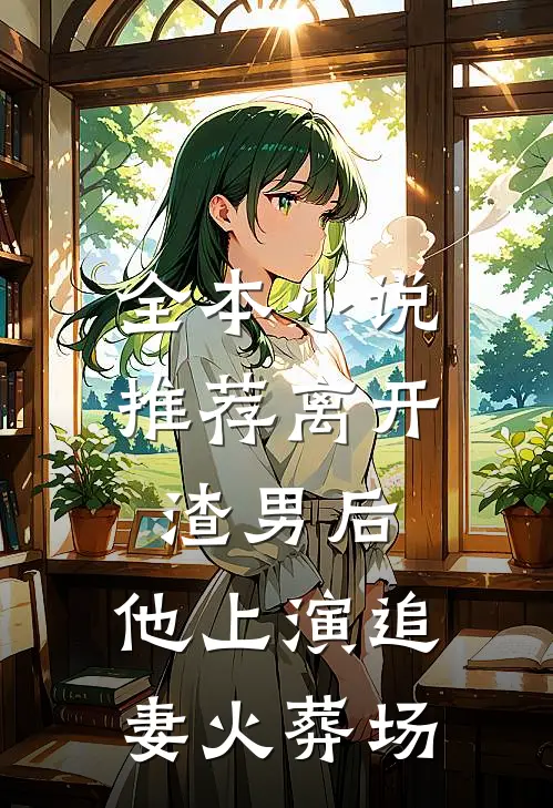 全本小说推荐离开渣男后，他上演追妻火葬场