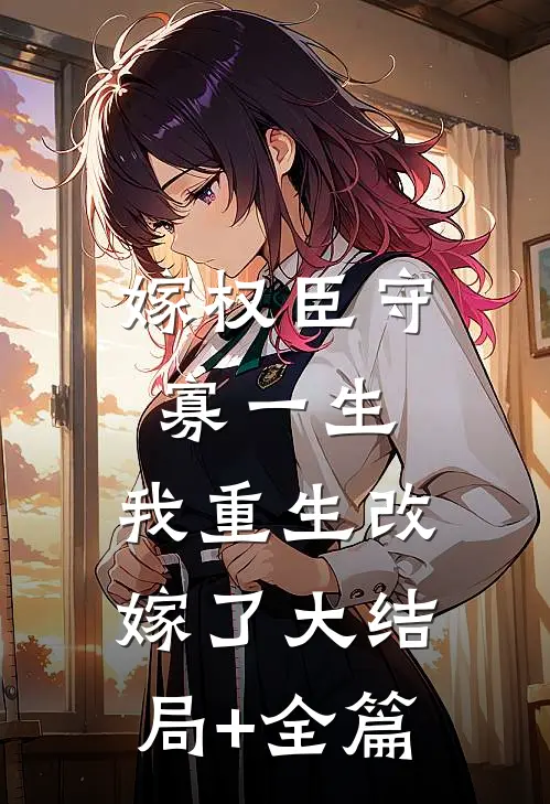 嫁权臣守寡一生,我重生改嫁了大结局+全篇