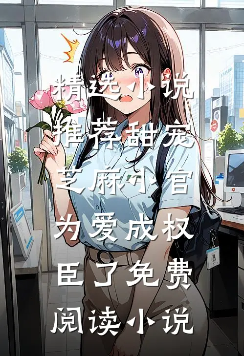 精选小说推荐甜宠:芝麻小官为爱成权臣了免费阅读小说