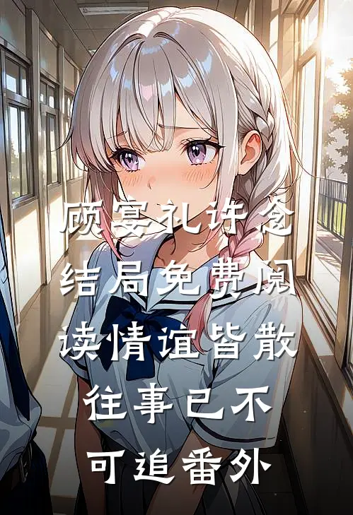 顾宴礼许念结局免费阅读情谊皆散，往事已不可追番外