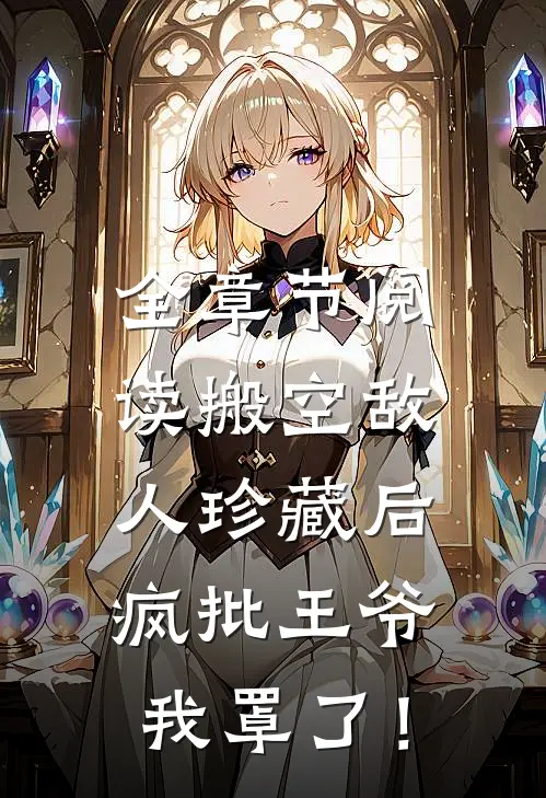 全章节阅读搬空敌人珍藏后，疯批王爷我罩了！