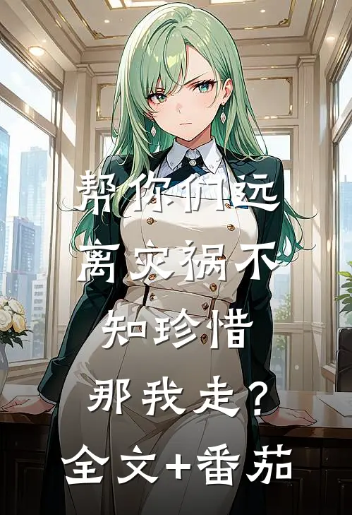 帮你们远离灾祸不知珍惜，那我走？全文+番茄