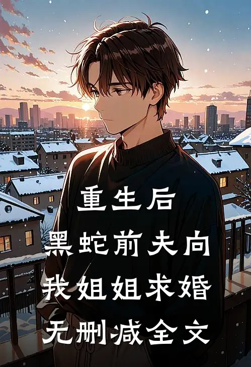 重生后，黑蛇前夫向我姐姐求婚无删减全文