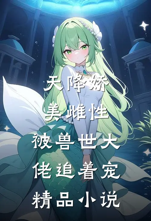 天降娇美雌性，被兽世大佬追着宠精品小说