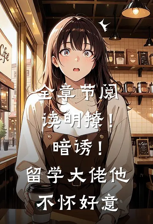 全章节阅读明撩！暗诱！留学大佬他不怀好意