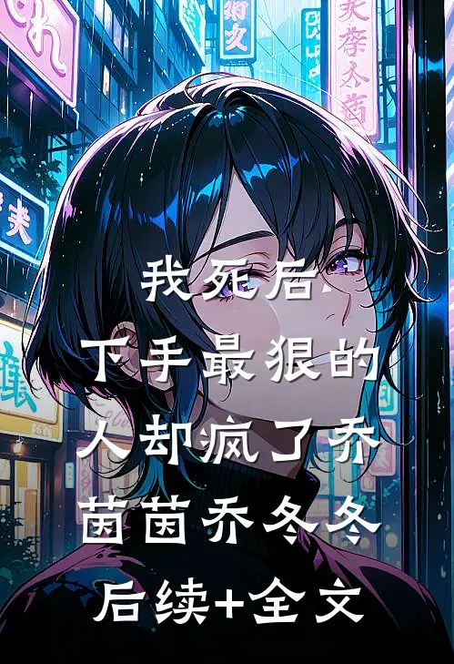 我死后，下手最狠的人却疯了乔茵茵乔冬冬后续+全文