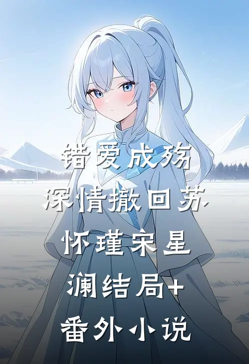 错爱成殇，深情撤回苏怀瑾宋星澜结局+番外小说
