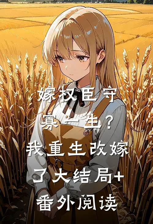 嫁权臣守寡一生？我重生改嫁了大结局+番外阅读