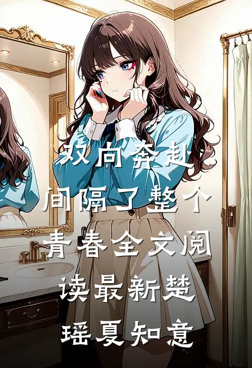 双向奔赴，间隔了整个青春全文阅读最新楚瑶夏知意