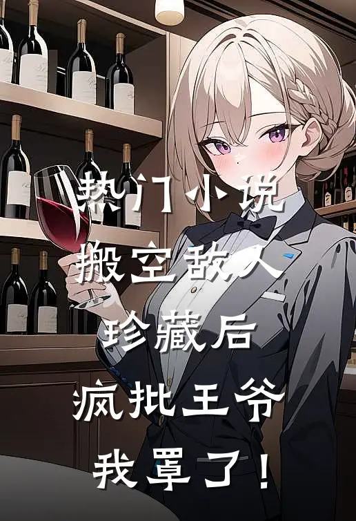 热门小说搬空敌人珍藏后，疯批王爷我罩了！