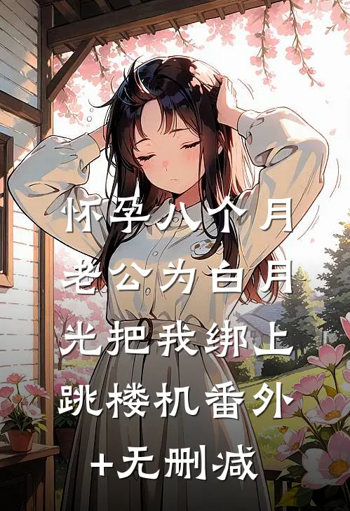 怀孕八个月，老公为白月光把我绑上跳楼机番外+无删减