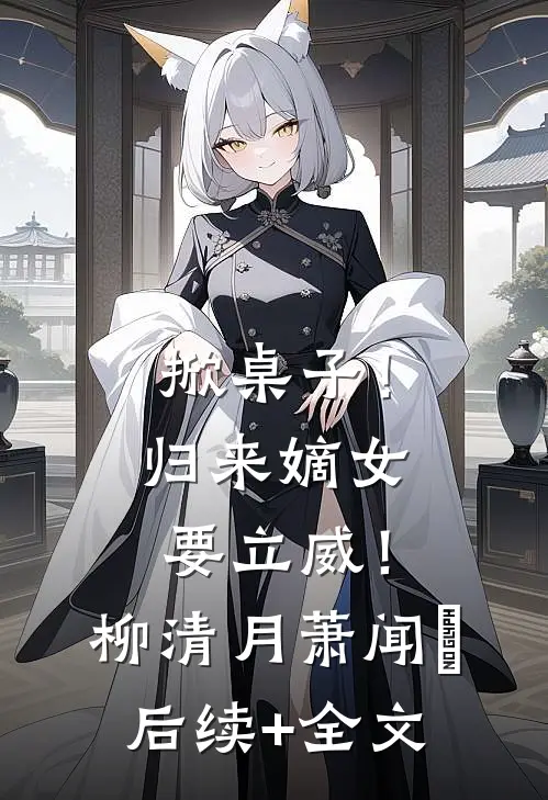 掀桌子！归来嫡女要立威！柳清月萧闻璟后续+全文