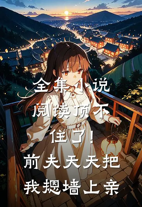 全集小说阅读顶不住了!前夫天天把我摁墙上亲