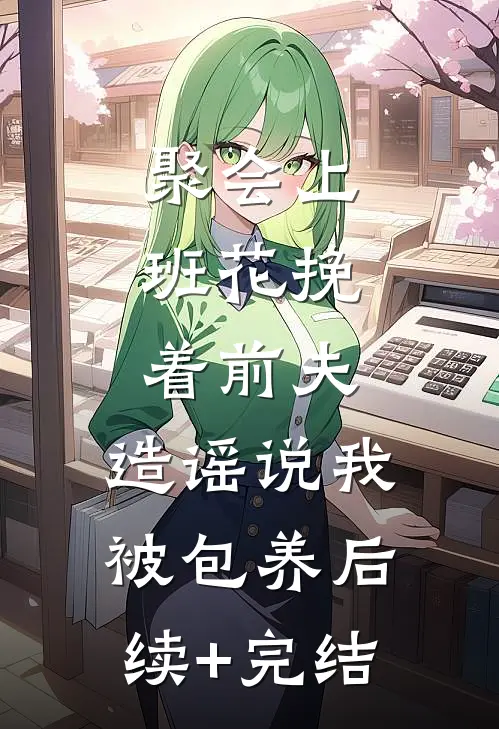聚会上，班花挽着前夫，造谣说我被包养后续+完结