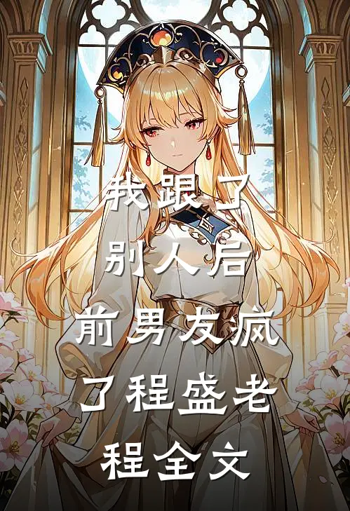 我跟了别人后，前男友疯了程盛老程全文