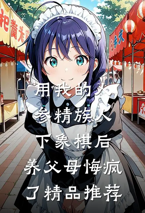 用我的人参精族人下象棋后，养父母悔疯了精品推荐