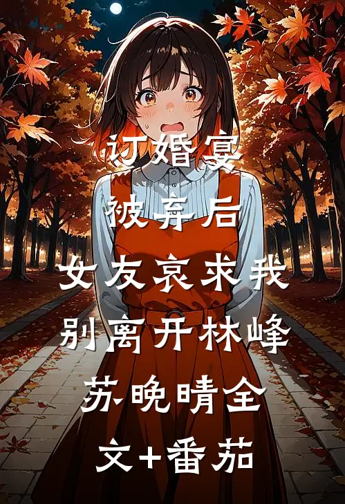 订婚宴被弃后，女友哀求我别离开林峰苏晚晴全文+番茄