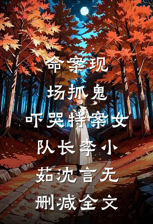 命案现场抓鬼，吓哭特案女队长李小茹沈言无删减全文