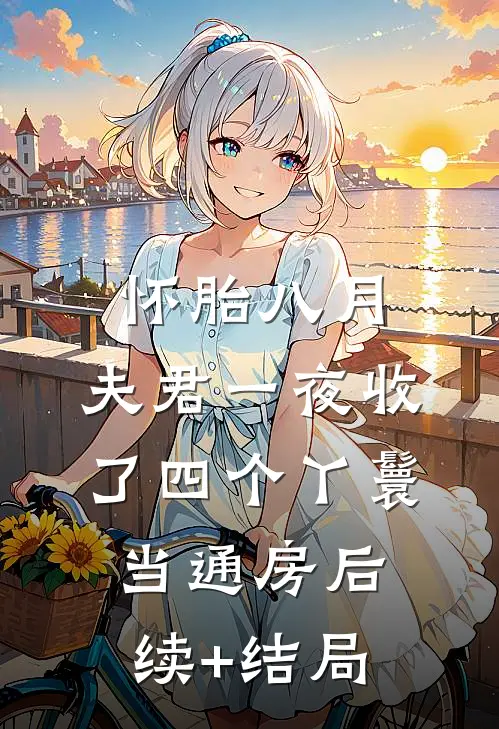 怀胎八月，夫君一夜收了四个丫鬟当通房后续+结局