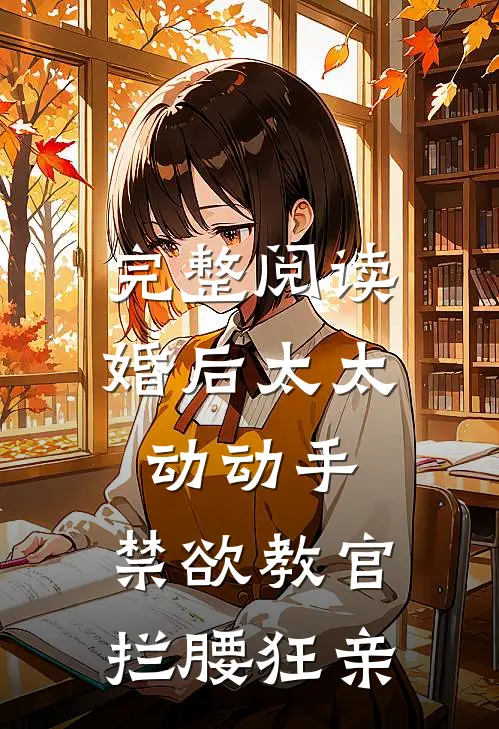 完整阅读婚后太太动动手，禁欲教官拦腰狂亲