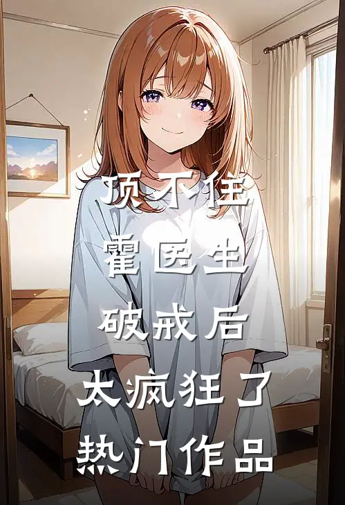 顶不住，霍医生破戒后，太疯狂了热门作品