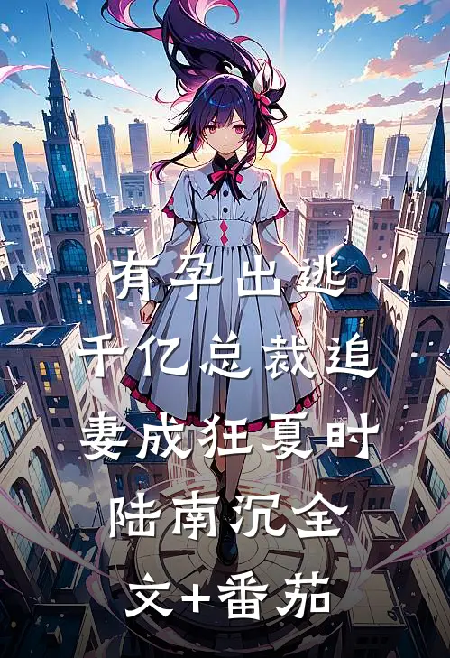 有孕出逃：千亿总裁追妻成狂夏时陆南沉全文+番茄