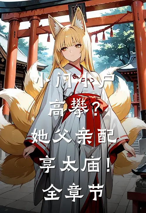 小门小户高攀？她父亲配享太庙！全章节