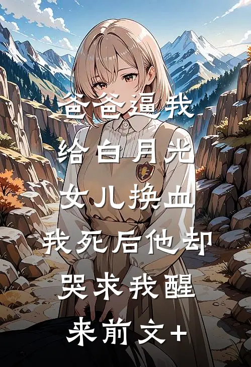 爸爸逼我给白月光女儿换血，我死后他却哭求我醒来前文+