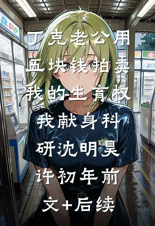 丁克老公用五块钱拍卖我的生育权，我献身科研沈明昊许初年前文+后续
