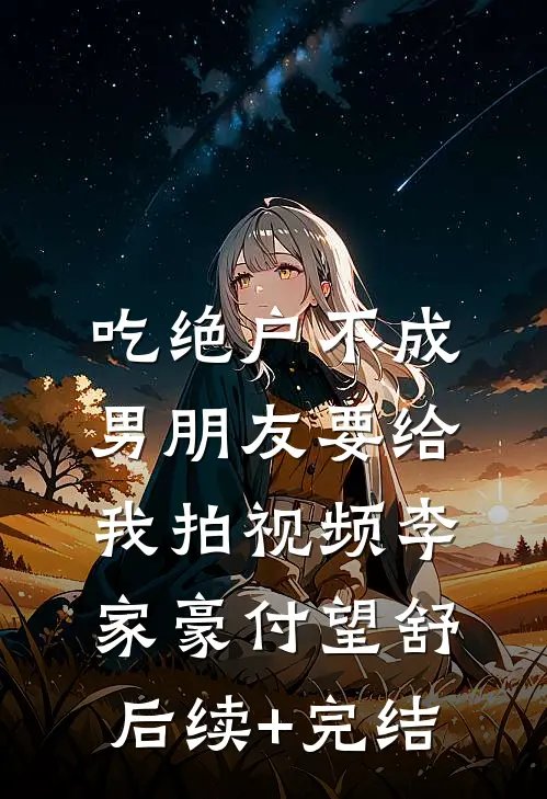 吃绝户不成，男朋友要给我拍视频李家豪付望舒后续+完结