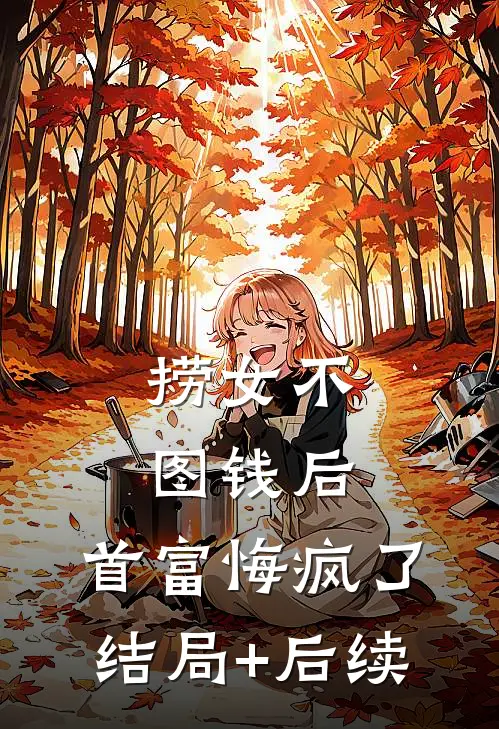 捞女不图钱后，首富悔疯了结局+后续
