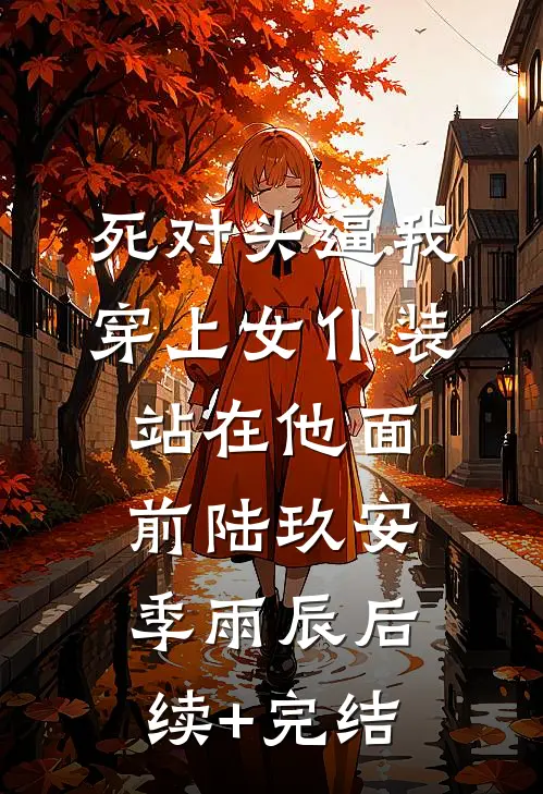 死对头逼我穿上女仆装站在他面前陆玖安季雨辰后续+完结