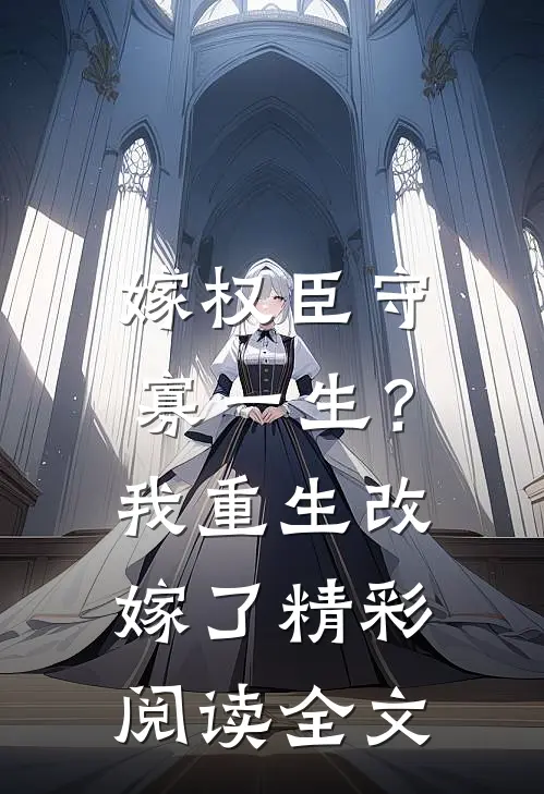 嫁权臣守寡一生？我重生改嫁了精彩阅读全文