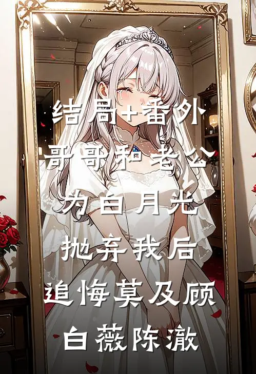 结局+番外哥哥和老公为白月光抛弃我后，追悔莫及顾白薇陈澈