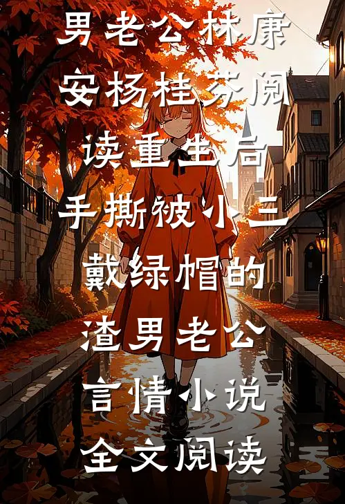 重生后，手撕被小三戴绿帽的渣男老公林康安杨桂芬阅读_重生后，手撕被小三戴绿帽的渣男老公言情小说全文阅读