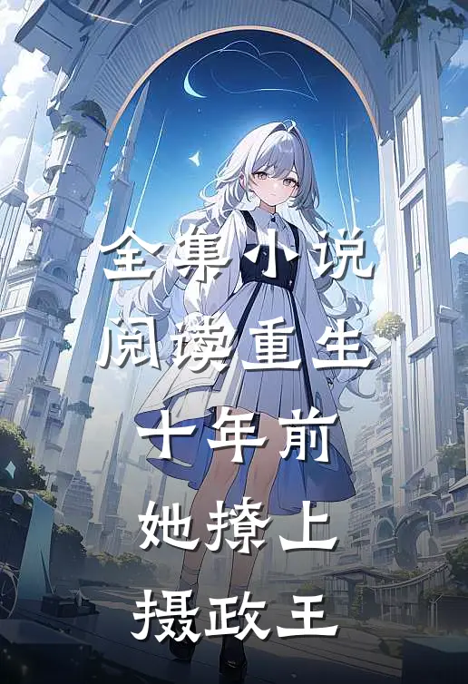 全集小说阅读重生十年前，她撩上摄政王