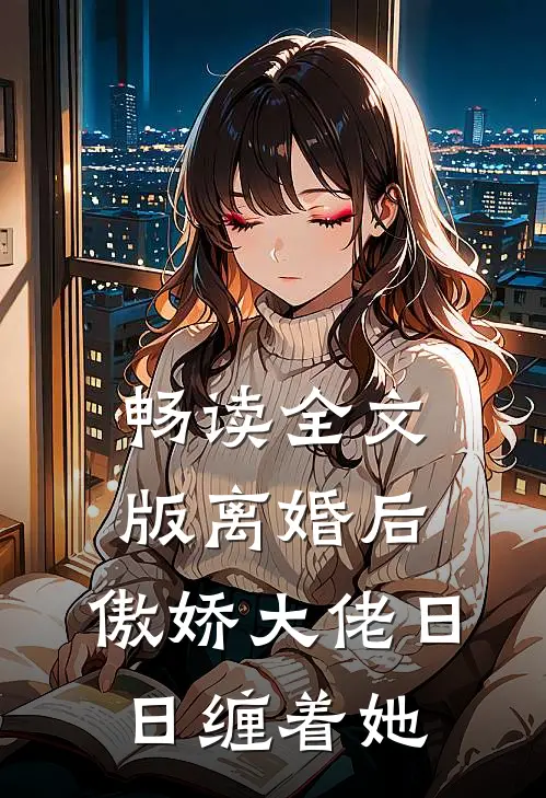 畅读全文版离婚后，傲娇大佬日日缠着她
