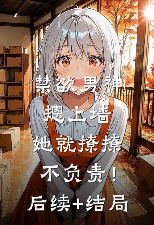 禁欲男神摁上墙，她就撩撩不负责！后续+结局