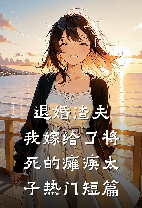 退婚渣夫，我嫁给了将死的瘫痪太子热门短篇
