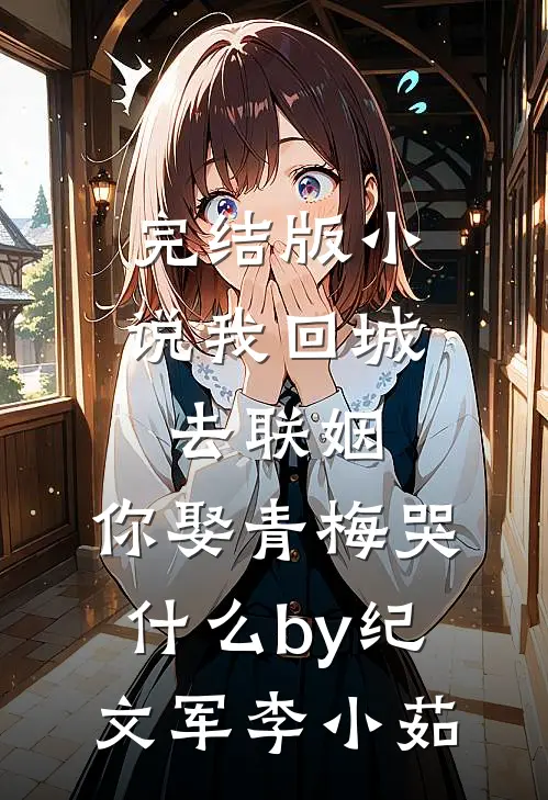 完结版小说我回城去联姻，你娶青梅哭什么by纪文军李小茹