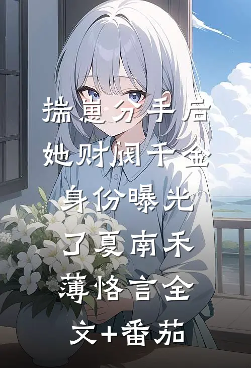 揣崽分手后，她财阀千金身份曝光了夏南禾薄恪言全文+番茄