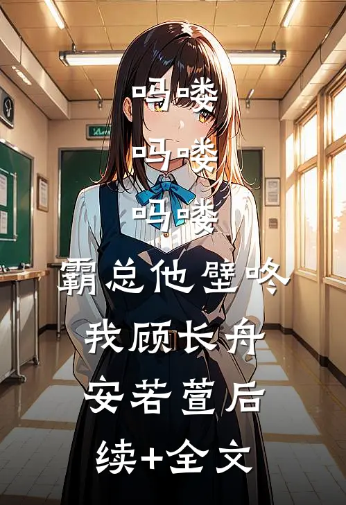 吗喽，吗喽，吗喽：霸总他壁咚我顾长舟安若萱后续+全文