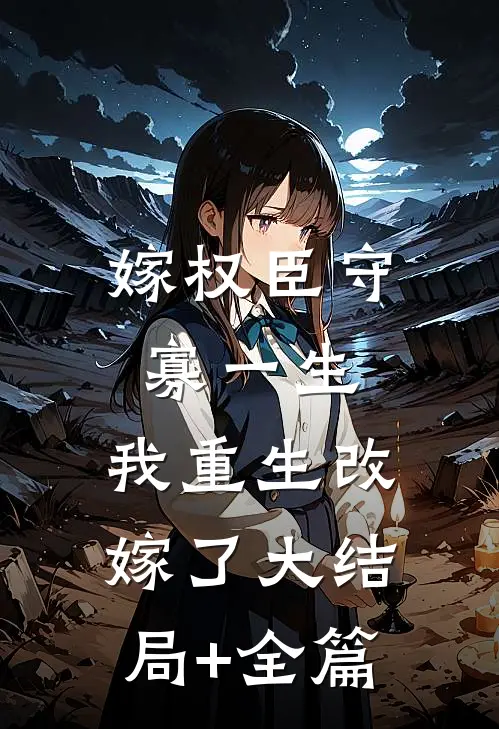 嫁权臣守寡一生,我重生改嫁了大结局+全篇