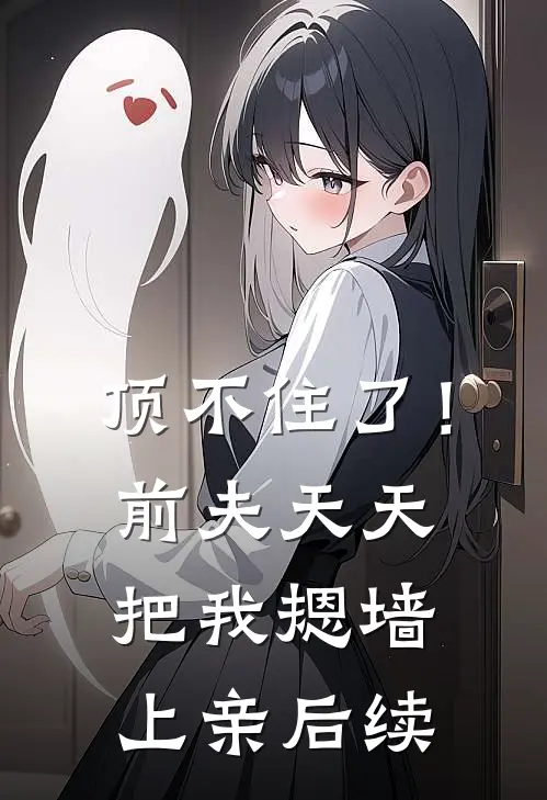 顶不住了！前夫天天把我摁墙上亲后续