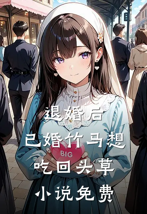 退婚后，已婚竹马想吃回头草小说免费