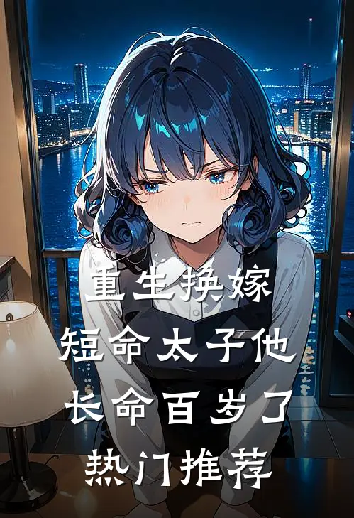 重生换嫁，短命太子他长命百岁了热门推荐