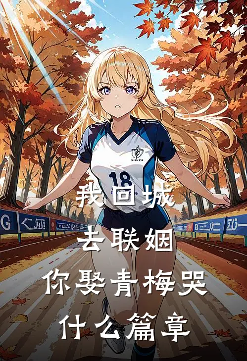 我回城去联姻，你娶青梅哭什么篇章