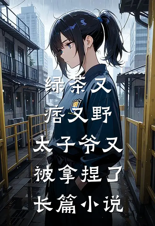 绿茶又痞又野，太子爷又被拿捏了长篇小说